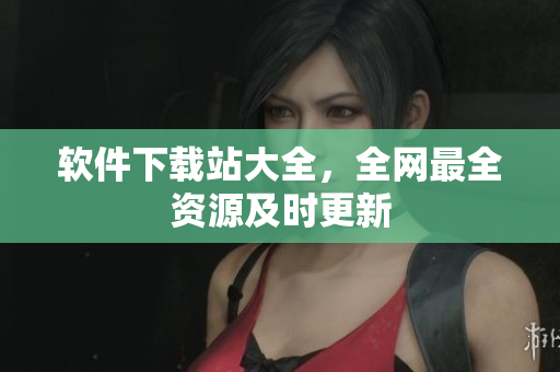 软件下载站大全，全网最全资源及时更新