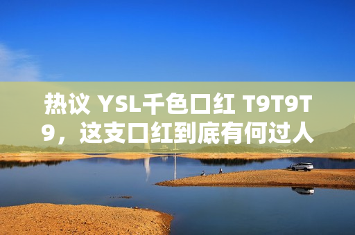 热议 YSL千色口红 T9T9T9，这支口红到底有何过人之处？