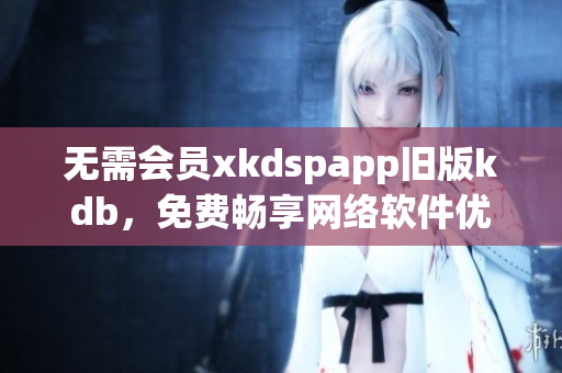 无需会员xkdspapp旧版kdb，免费畅享网络软件优惠