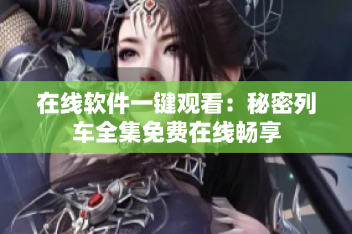 在线软件一键观看：秘密列车全集免费在线畅享