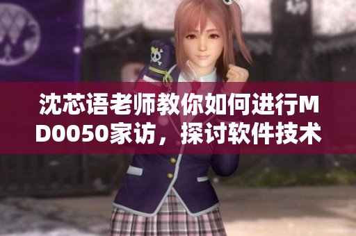 沈芯语老师教你如何进行MD0050家访，探讨软件技术的应用与挑战