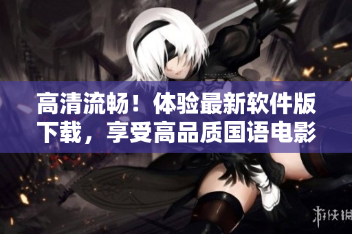 高清流畅！体验最新软件版下载，享受高品质国语电影视觉盛宴