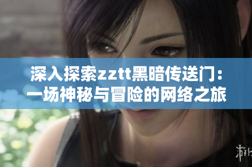 深入探索zztt黑暗传送门：一场神秘与冒险的网络之旅