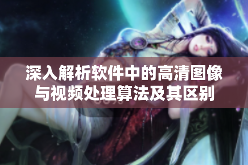 深入解析软件中的高清图像与视频处理算法及其区别