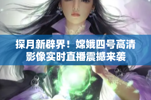 探月新辟界！嫦娥四号高清影像实时直播震撼来袭