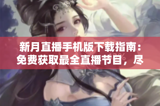 新月直播手机版下载指南：免费获取最全直播节目，尽享软件乐趣