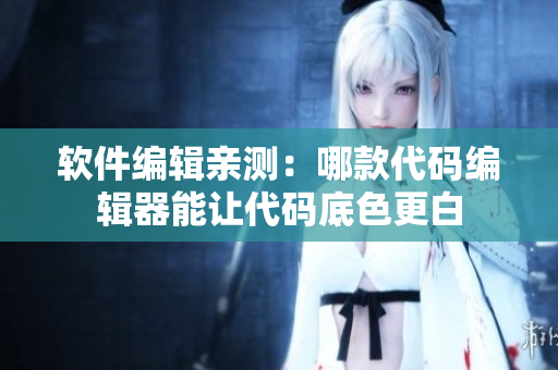 软件编辑亲测：哪款代码编辑器能让代码底色更白