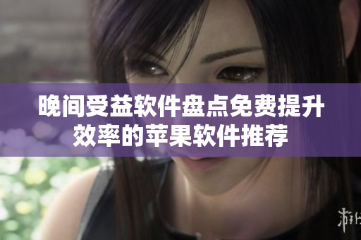 晚间受益软件盘点免费提升效率的苹果软件推荐
