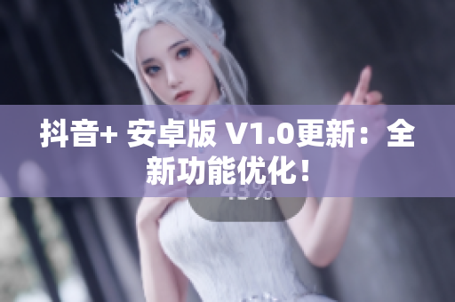 抖音+ 安卓版 V1.0更新：全新功能优化！