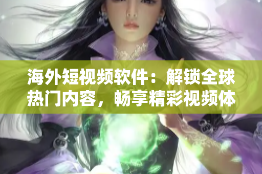 海外短视频软件：解锁全球热门内容，畅享精彩视频体验