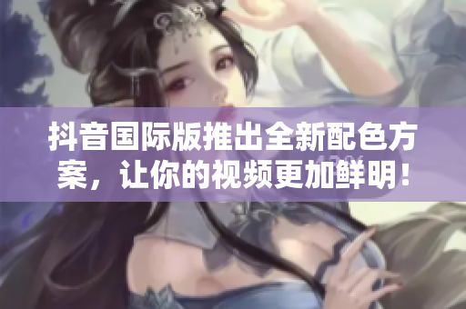 抖音国际版推出全新配色方案，让你的视频更加鲜明！