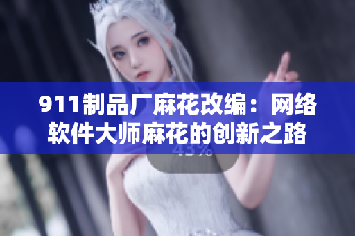 911制品厂麻花改编：网络软件大师麻花的创新之路