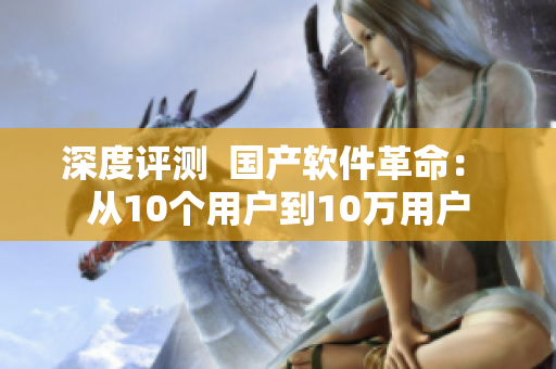 深度评测  国产软件革命： 从10个用户到10万用户