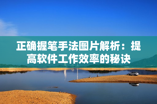 正确握笔手法图片解析：提高软件工作效率的秘诀