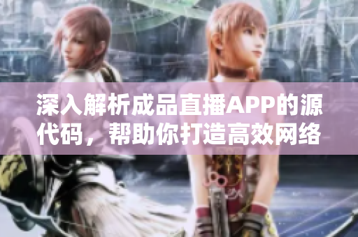 深入解析成品直播APP的源代码，帮助你打造高效网络软件
