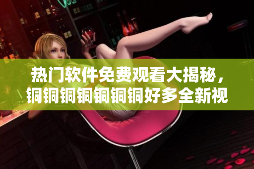 热门软件免费观看大揭秘，铜铜铜铜铜铜铜好多全新视角解读