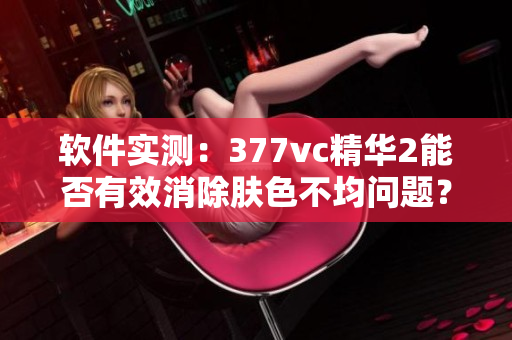 软件实测：377vc精华2能否有效消除肤色不均问题？