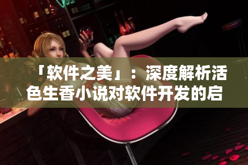「软件之美」：深度解析活色生香小说对软件开发的启示