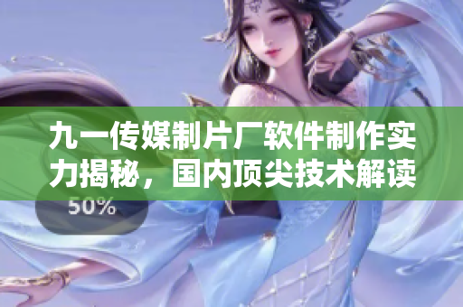 九一传媒制片厂软件制作实力揭秘，国内顶尖技术解读
