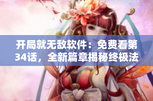 开局就无敌软件：免费看第34话，全新篇章揭秘终极法宝！