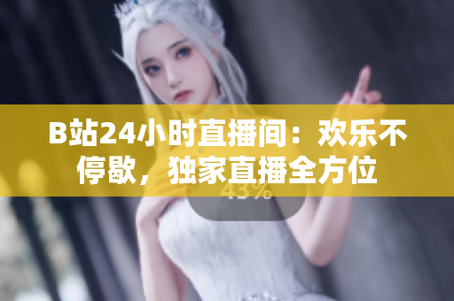 B站24小时直播间：欢乐不停歇，独家直播全方位