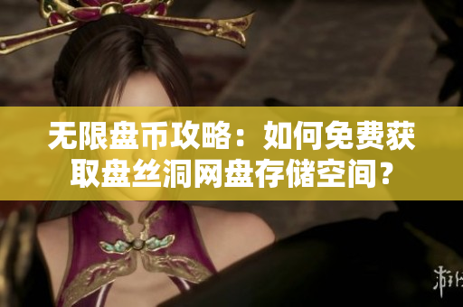 无限盘币攻略：如何免费获取盘丝洞网盘存储空间？