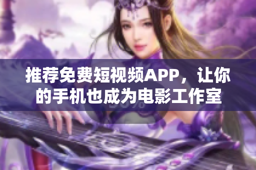 推荐免费短视频APP，让你的手机也成为电影工作室