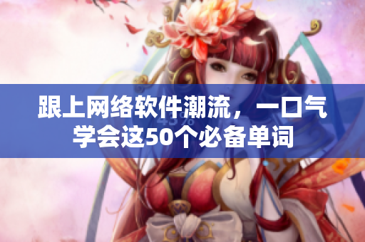 跟上网络软件潮流，一口气学会这50个必备单词