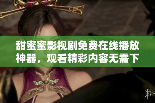 甜蜜蜜影视剧免费在线播放神器，观看精彩内容无需下载