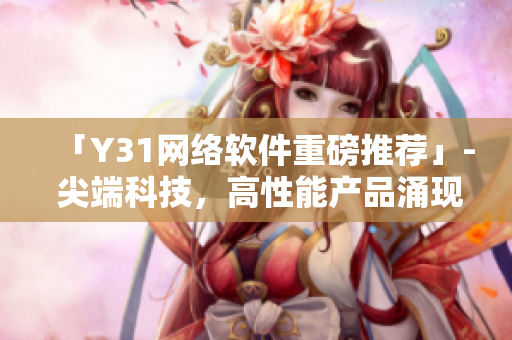 「Y31网络软件重磅推荐」- 尖端科技，高性能产品涌现