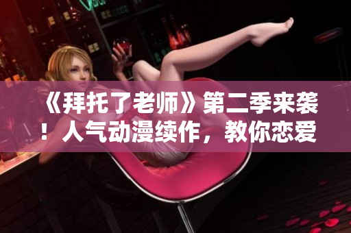 《拜托了老师》第二季来袭！人气动漫续作，教你恋爱秘籍！