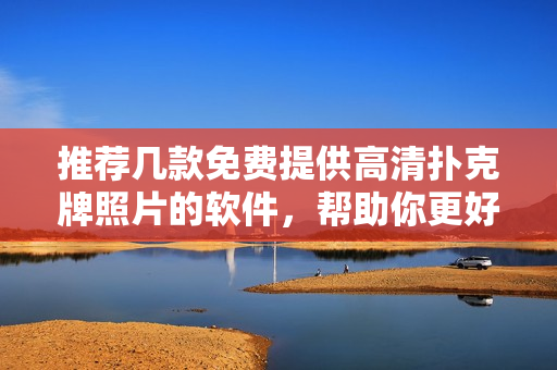 推荐几款免费提供高清扑克牌照片的软件，帮助你更好地编辑文章！