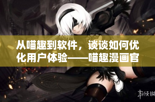 从喵趣到软件，谈谈如何优化用户体验——喵趣漫画官网的经验分享
