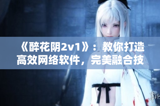 《醉花阴2v1》：教你打造高效网络软件，完美融合技术与创意