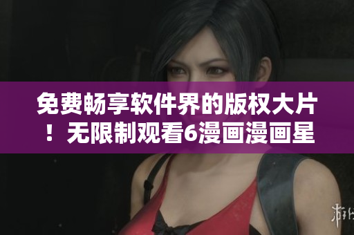 免费畅享软件界的版权大片！无限制观看6漫画漫画星球漫画