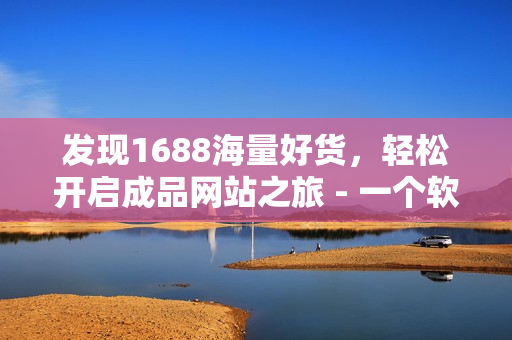 发现1688海量好货，轻松开启成品网站之旅 - 一个软件编辑的故事
