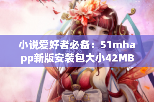 小说爱好者必备：51mhapp新版安装包大小42MB