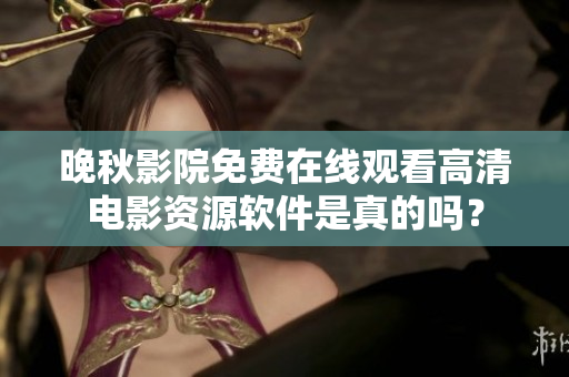 晚秋影院免费在线观看高清电影资源软件是真的吗？