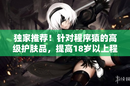 独家推荐！针对程序猿的高级护肤品，提高18岁以上程序员的肌肤品质