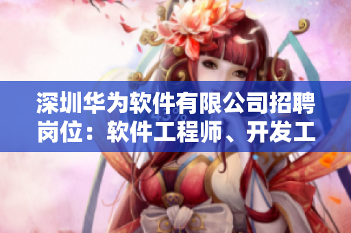 深圳华为软件有限公司招聘岗位：软件工程师、开发工程师、技术支持工程师等