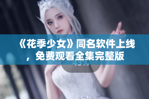 《花季少女》同名软件上线，免费观看全集完整版