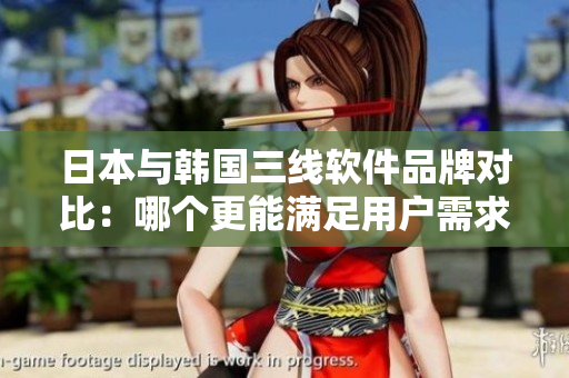 日本与韩国三线软件品牌对比：哪个更能满足用户需求？