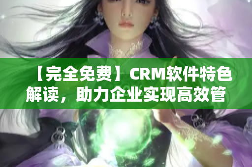 【完全免费】CRM软件特色解读，助力企业实现高效管理