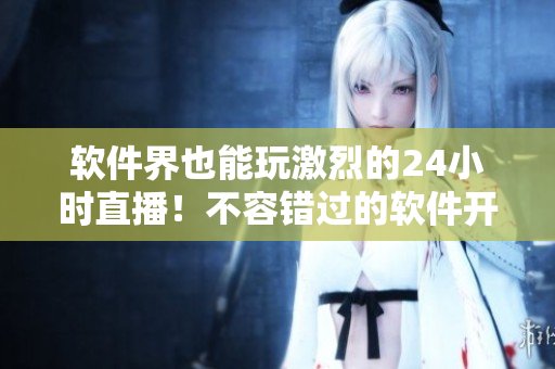 软件界也能玩激烈的24小时直播！不容错过的软件开发者福利！