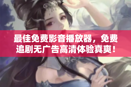 最佳免费影音播放器，免费追剧无广告高清体验真爽！
