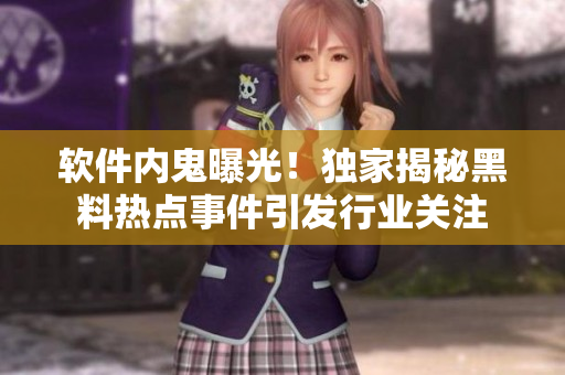 软件内鬼曝光！独家揭秘黑料热点事件引发行业关注