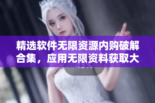 精选软件无限资源内购破解合集，应用无限资料获取大全