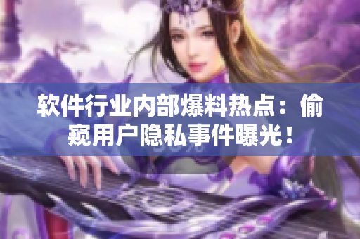 软件行业内部爆料热点：偷窥用户隐私事件曝光！