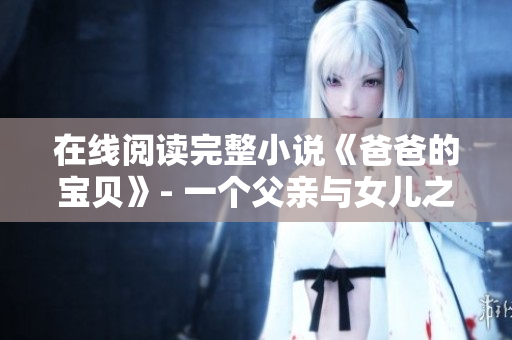 在线阅读完整小说《爸爸的宝贝》- 一个父亲与女儿之间的暖心故事