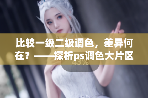 比较一级二级调色，差异何在？——探析ps调色大片区别